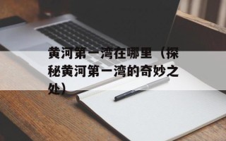 黄河第一湾在哪里（探秘黄河第一湾的奇妙之处）