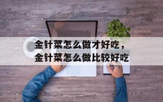 金针菜怎么做才好吃，金针菜怎么做比较好吃