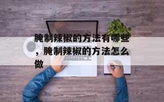 腌制辣椒的方法有哪些，腌制辣椒的方法怎么做