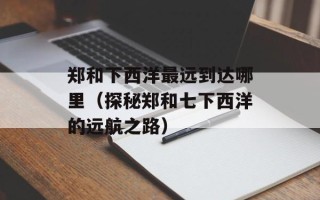 郑和下西洋最远到达哪里（探秘郑和七下西洋的远航之路）