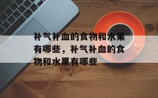 补气补血的食物和水果有哪些，补气补血的食物和水果有哪些