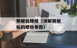 钢板桩规格（详解钢板桩的规格参数）