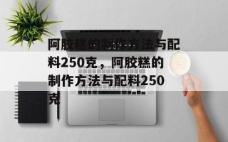 阿胶糕的制作方法与配料250克，阿胶糕的制作方法与配料250克