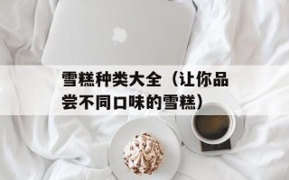 雪糕种类大全（让你品尝不同口味的雪糕）