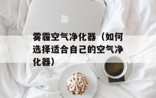 雾霾空气净化器（如何选择适合自己的空气净化器）