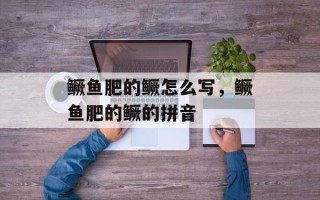 鳜鱼肥的鳜怎么写，鳜鱼肥的鳜的拼音