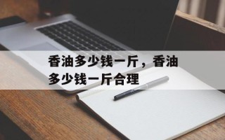 香油多少钱一斤，香油多少钱一斤合理
