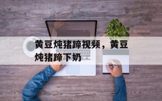 黄豆炖猪蹄视频，黄豆炖猪蹄下奶