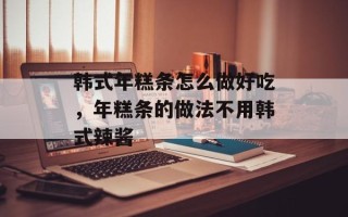 韩式年糕条怎么做好吃，年糕条的做法不用韩式辣酱