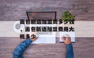 面包新语加盟费多少钱，面包新语加盟费用大概多少