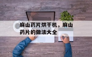 麻山药片烘干机，麻山药片的做法大全