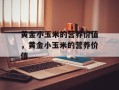黄金小玉米的营养价值，黄金小玉米的营养价值