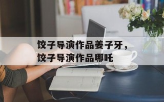 饺子导演作品姜子牙，饺子导演作品哪吒