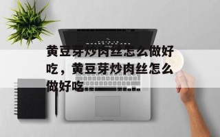 黄豆芽炒肉丝怎么做好吃，黄豆芽炒肉丝怎么做好吃