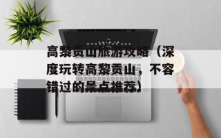 高黎贡山旅游攻略（深度玩转高黎贡山，不容错过的景点推荐）