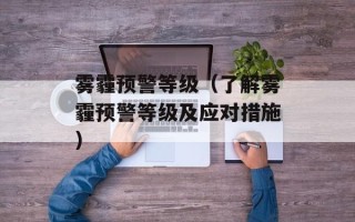 雾霾预警等级（了解雾霾预警等级及应对措施）