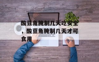 酸豆角腌制几天吃安全，酸豆角腌制几天才可食用