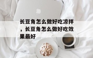 长豆角怎么做好吃凉拌，长豆角怎么做好吃效果最好