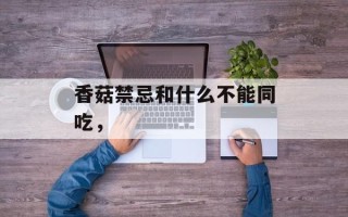 香菇禁忌和什么不能同吃，
