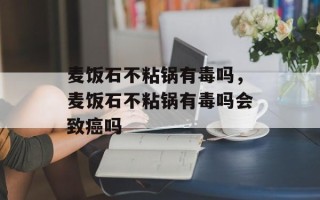 麦饭石不粘锅有毒吗，麦饭石不粘锅有毒吗会致癌吗