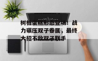 树桩蛋糕形态登场！战力碾压双子眷属，最终大招不敌双子联手
