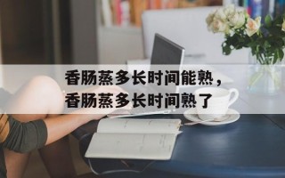 香肠蒸多长时间能熟，香肠蒸多长时间熟了