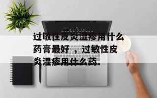 过敏性皮炎湿疹用什么药膏最好 ，过敏性皮炎湿疹用什么药