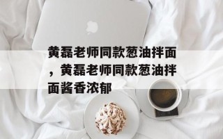 黄磊老师同款葱油拌面，黄磊老师同款葱油拌面酱香浓郁