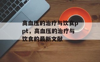 高血压的治疗与饮食ppt，高血压的治疗与饮食的最新文献