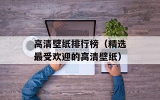 高清壁纸排行榜（精选最受欢迎的高清壁纸）