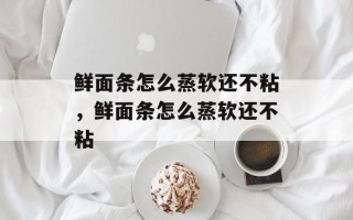 鲜面条怎么蒸软还不粘，鲜面条怎么蒸软还不粘