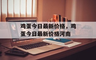 鸡蛋今日最新价格，鸡蛋今日最新价格河南
