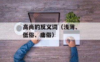 高尚的反义词（浅薄、低俗、庸俗）