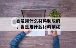 香是用什么材料制成的，香是用什么材料制成