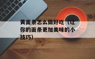 黄面条怎么做好吃（让你的面条更加美味的小技巧）