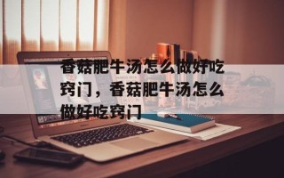 香菇肥牛汤怎么做好吃窍门，香菇肥牛汤怎么做好吃窍门