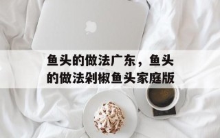 鱼头的做法广东，鱼头的做法剁椒鱼头家庭版