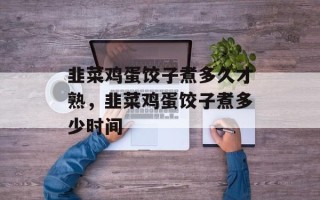 韭菜鸡蛋饺子煮多久才熟，韭菜鸡蛋饺子煮多少时间