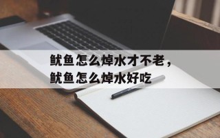 鱿鱼怎么焯水才不老，鱿鱼怎么焯水好吃