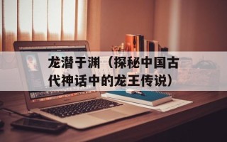 龙潜于渊（探秘中国古代神话中的龙王传说）