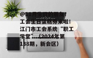 @11月生日的朋友！工会生日蛋糕券来啦！江门市工会系统“职工学堂”（2024年第138期，新会区）