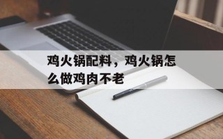 鸡火锅配料，鸡火锅怎么做鸡肉不老