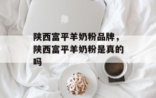 陕西富平羊奶粉品牌，陕西富平羊奶粉是真的吗