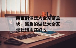 鲅鱼的做法大全家常鱼块，鲅鱼的做法大全家常比饭店还好吃