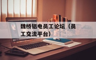 魏桥铝电员工论坛（员工交流平台）