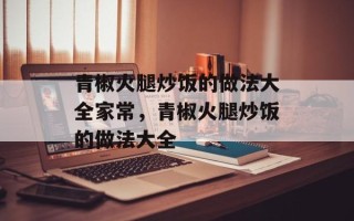 青椒火腿炒饭的做法大全家常，青椒火腿炒饭的做法大全
