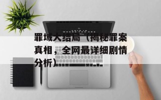 罪域大结局（揭秘罪案真相，全网最详细剧情分析）