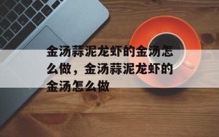 金汤蒜泥龙虾的金汤怎么做，金汤蒜泥龙虾的金汤怎么做