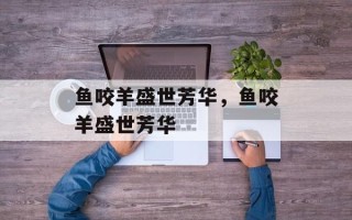 鱼咬羊盛世芳华，鱼咬羊盛世芳华