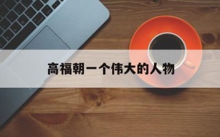 高福朝一个伟大的人物